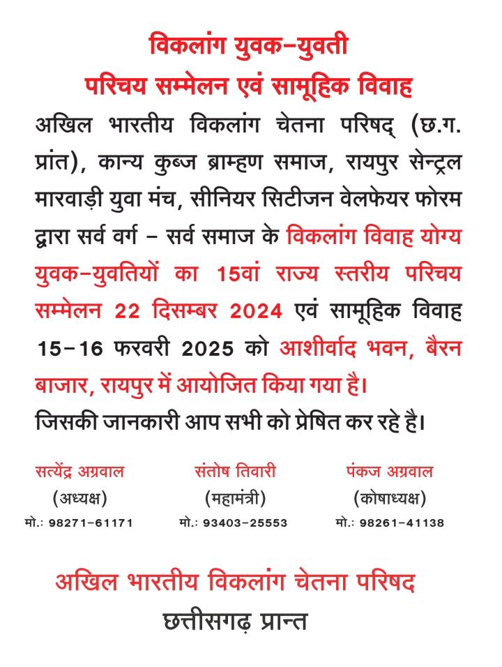 राजधानी रायपुर में होगा 15 वें राज्य स्तरीय विकलांग युवक-युवती परिचय सम्मेलन एवं सामूहिक विवाह का आयोजन, 22 दिसंबर को परिचय सम्मेलन, 16 फरवरी को होगा सामूहिक विवाह, विवाह के बाद प्रत्येक जोड़ो को शासन देगा 50000/- की प्रोत्साहन राशि, विकलांग चेतना परिषद सहित विभिन्न सहयोगी संस्थाओं के संयुक्त तत्वाधान में होगा कार्यक्रम राजधानी रायपुर में होगा 15 वें राज्य स्तरीय विकलांग युवक-युवती परिचय सम्मेलन एवं सामूहिक विवाह का आयोजन, 22 दिसंबर को परिचय सम्मेलन, 16 फरवरी को होगा सामूहिक विवाह, विवाह के बाद प्रत्येक जोड़ो को शासन देगा 50000/- की प्रोत्साहन राशि, विकलांग चेतना परिषद सहित विभिन्न सहयोगी संस्थाओं के संयुक्त तत्वाधान में होगा कार्यक्रम kshititech